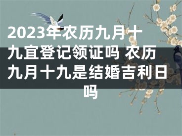 2023年农历九月十九宜登记领证吗 农历九月十九是结婚吉利日吗