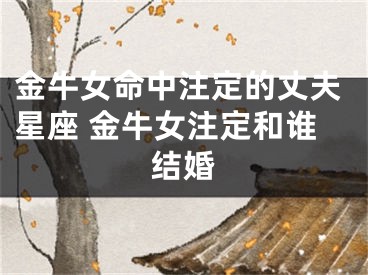 金牛女命中注定的丈夫星座 金牛女注定和谁结婚
