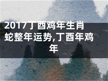 2017丁酉鸡年生肖蛇整年运势,丁酉年鸡年