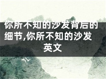 你所不知的沙发背后的细节,你所不知的沙发英文