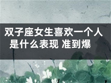 双子座女生喜欢一个人是什么表现 准到爆