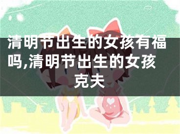 清明节出生的女孩有福吗,清明节出生的女孩克夫