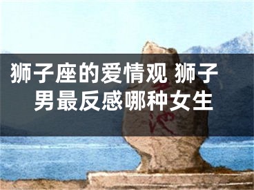 狮子座的爱情观 狮子男最反感哪种女生