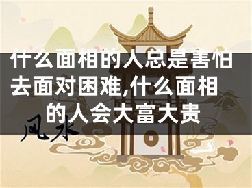 什么面相的人总是害怕去面对困难,什么面相的人会大富大贵