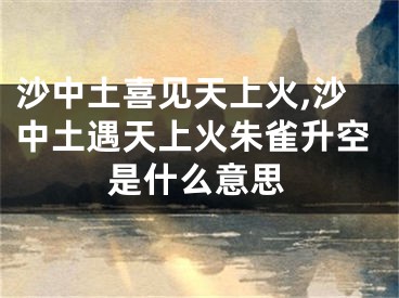 沙中土喜见天上火,沙中土遇天上火朱雀升空是什么意思