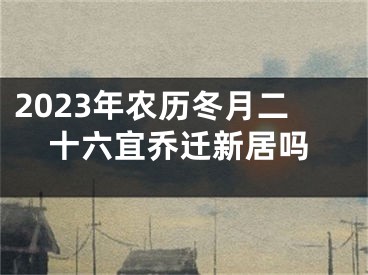 2023年农历冬月二十六宜乔迁新居吗