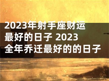 2023年射手座财运最好的日子 2023全年乔迁最好的的日子