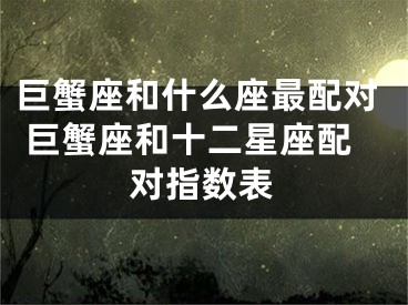 巨蟹座和什么座最配对 巨蟹座和十二星座配对指数表