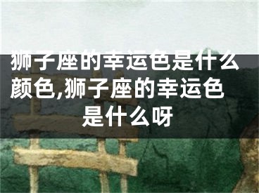 狮子座的幸运色是什么颜色,狮子座的幸运色是什么呀
