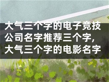 大气三个字的电子竞技公司名字推荐三个字,大气三个字的电影名字
