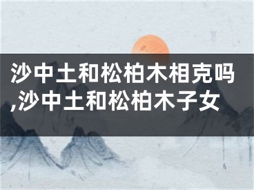 沙中土和松柏木相克吗,沙中土和松柏木子女