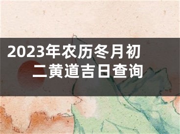 2023年农历冬月初二黄道吉日查询