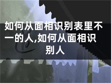 如何从面相识别表里不一的人,如何从面相识别人