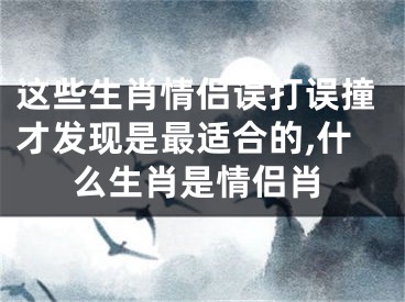 这些生肖情侣误打误撞才发现是最适合的,什么生肖是情侣肖