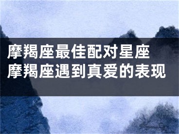 摩羯座最佳配对星座 摩羯座遇到真爱的表现