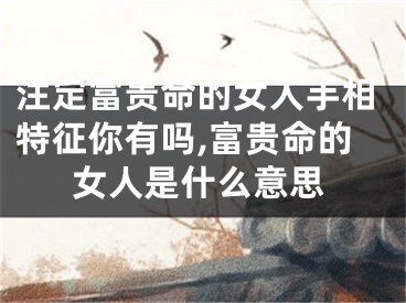 注定富贵命的女人手相特征你有吗,富贵命的女人是什么意思