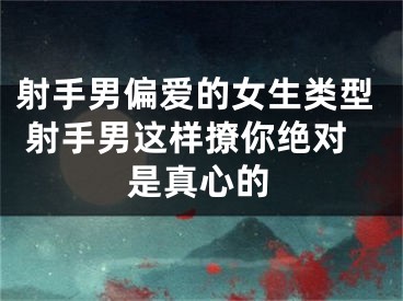 射手男偏爱的女生类型 射手男这样撩你绝对是真心的