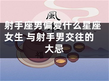 射手座男偏爱什么星座女生 与射手男交往的大忌