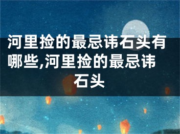 河里捡的最忌讳石头有哪些,河里捡的最忌讳石头