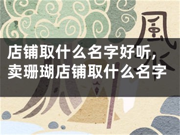 店铺取什么名字好听,卖珊瑚店铺取什么名字