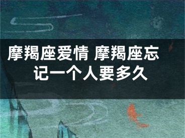 摩羯座爱情 摩羯座忘记一个人要多久
