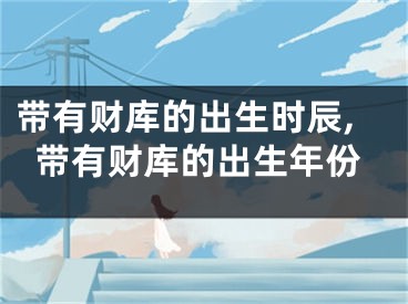 带有财库的出生时辰,带有财库的出生年份