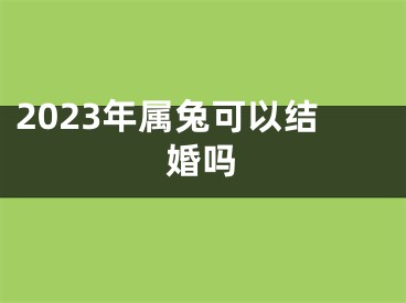 2023年属兔可以结婚吗