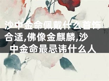 沙中金命佩戴什么首饰合适,佛像金麒麟,沙中金命最忌讳什么人