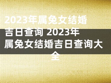 2023年属兔女结婚吉日查询 2023年属兔女结婚吉日查询大全
