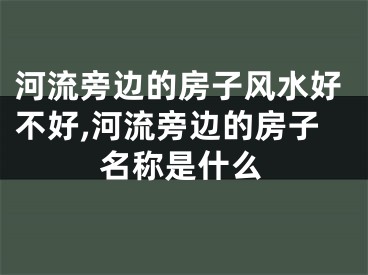 河流旁边的房子风水好不好,河流旁边的房子名称是什么