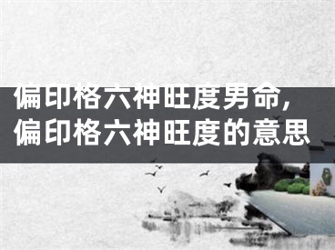 偏印格六神旺度男命,偏印格六神旺度的意思