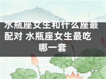 水瓶座女生和什么座最配对 水瓶座女生最吃哪一套