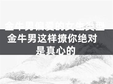 金牛男偏爱的女生类型 金牛男这样撩你绝对是真心的