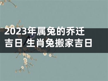 2023年属兔的乔迁吉日 生肖兔搬家吉日