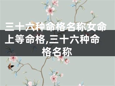三十六种命格名称女命上等命格,三十六种命格名称