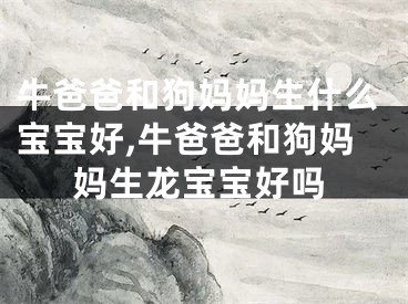 牛爸爸和狗妈妈生什么宝宝好,牛爸爸和狗妈妈生龙宝宝好吗