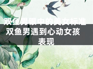 双鱼男眼中的美女标准 双鱼男遇到心动女孩表现
