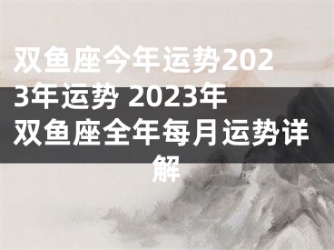 双鱼座今年运势2023年运势 2023年双鱼座全年每月运势详解