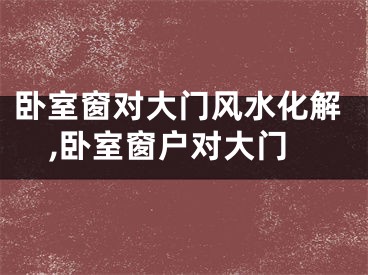 卧室窗对大门风水化解,卧室窗户对大门