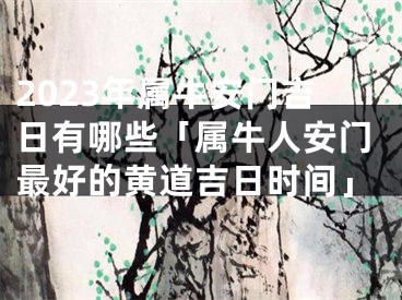 2023年属牛安门吉日有哪些「属牛人安门最好的黄道吉日时间」