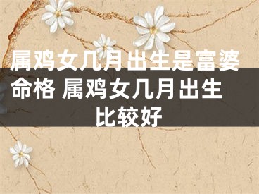 属鸡女几月出生是富婆命格 属鸡女几月出生比较好