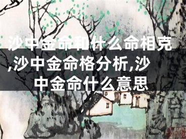 沙中金命和什么命相克,沙中金命格分析,沙中金命什么意思