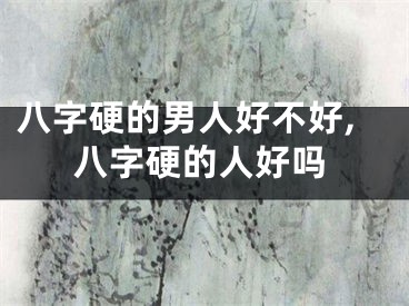 八字硬的男人好不好,八字硬的人好吗