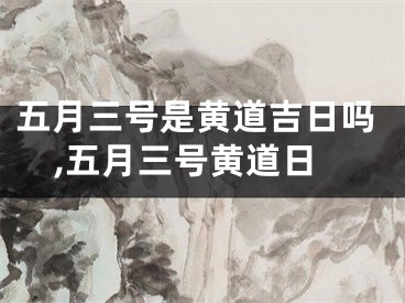 五月三号是黄道吉日吗,五月三号黄道日