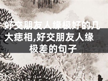 好交朋友人缘极好的几大痣相,好交朋友人缘极差的句子