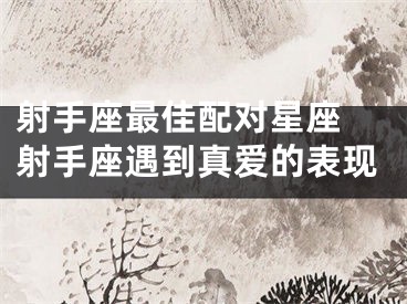 射手座最佳配对星座 射手座遇到真爱的表现
