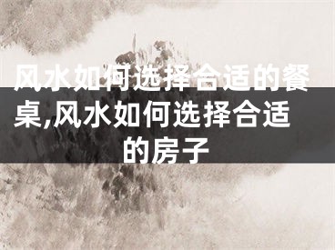 风水如何选择合适的餐桌,风水如何选择合适的房子