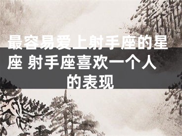 最容易爱上射手座的星座 射手座喜欢一个人的表现