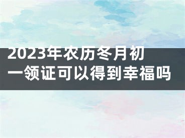 2023年农历冬月初一领证可以得到幸福吗