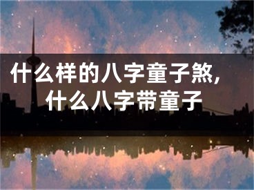 什么样的八字童子煞,什么八字带童子